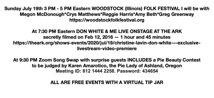 At 3 PM Eastern the Woodstock Folk Festival at 730 PM debut of concert that Don White and I didnt realize was filmed at 930 a Zoom song swap with surprise guests AND a Pie Beauty Contest
